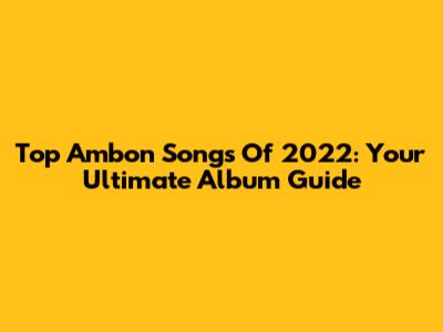 Top Ambon Songs Of 2022: Your Ultimate Album Guide