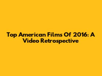 Top American Films Of 2016: A Video Retrospective