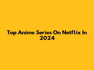 Top Anime Series On Netflix In 2024
