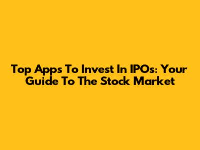 Top Apps To Invest In IPOs: Your Guide To The Stock Market
