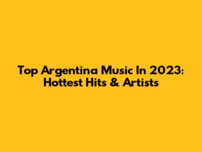 Top Argentina Music In 2023: Hottest Hits & Artists