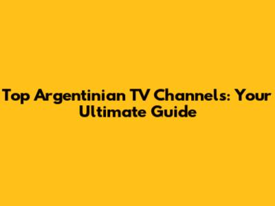 Top Argentinian TV Channels: Your Ultimate Guide