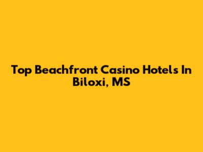 Top Beachfront Casino Hotels In Biloxi, MS