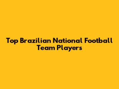 Top Brazilian National Football Team Players