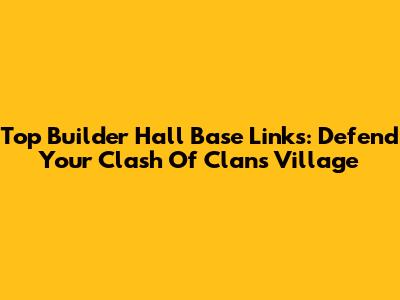 Top Builder Hall Base Links: Defend Your Clash Of Clans Village