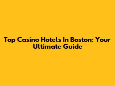 Top Casino Hotels In Boston: Your Ultimate Guide