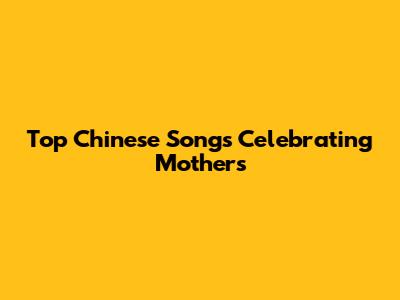 Top Chinese Songs Celebrating Mothers