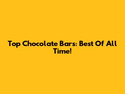 Top Chocolate Bars: Best Of All Time!