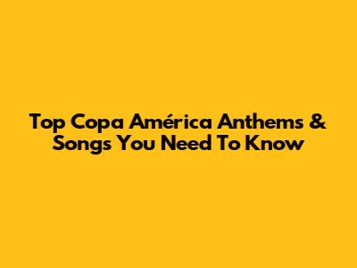 Top Copa América Anthems & Songs You Need To Know