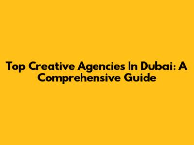 Top Creative Agencies In Dubai: A Comprehensive Guide