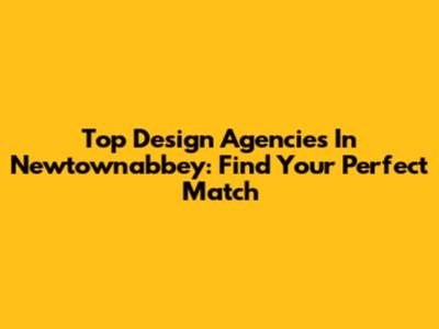 Top Design Agencies In Newtownabbey: Find Your Perfect Match