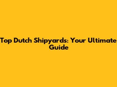 Top Dutch Shipyards: Your Ultimate Guide
