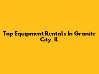 Top Equipment Rentals In Granite City, IL
