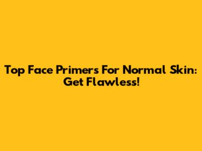 Top Face Primers For Normal Skin: Get Flawless!