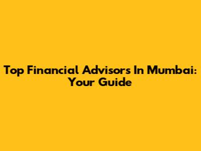 Top Financial Advisors In Mumbai: Your Guide