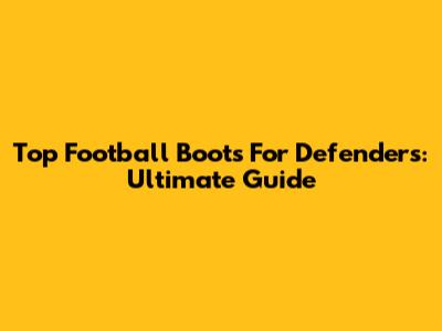 Top Football Boots For Defenders: Ultimate Guide