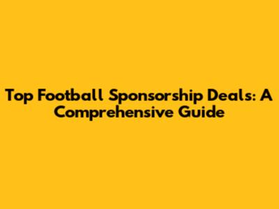 Top Football Sponsorship Deals: A Comprehensive Guide