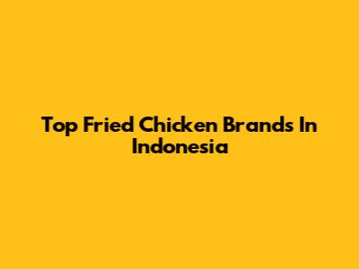 Top Fried Chicken Brands In Indonesia