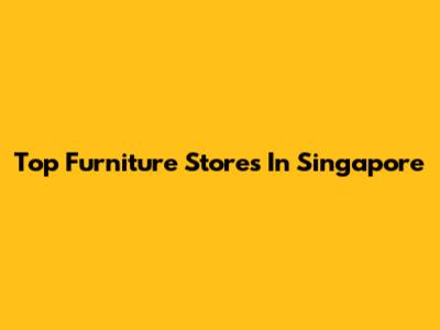Top Furniture Stores In Singapore