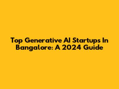 Top Generative AI Startups In Bangalore: A 2024 Guide
