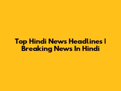 Top Hindi News Headlines | Breaking News In Hindi