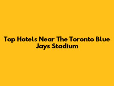 Top Hotels Near The Toronto Blue Jays Stadium