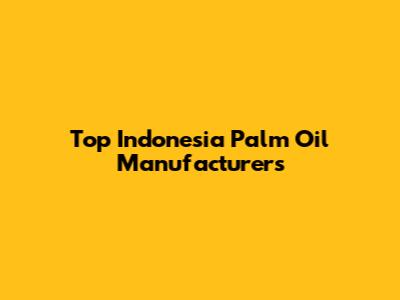 Top Indonesia Palm Oil Manufacturers