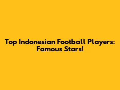 Top Indonesian Football Players: Famous Stars!