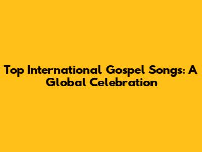 Top International Gospel Songs: A Global Celebration