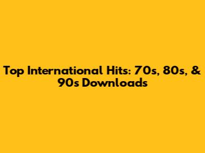 Top International Hits: 70s, 80s, & 90s Downloads