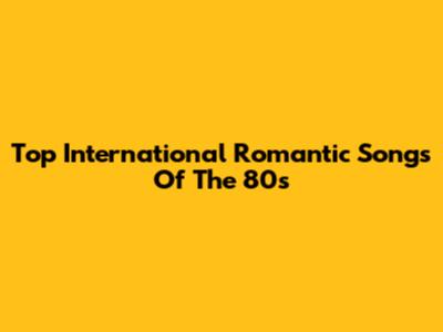 Top International Romantic Songs Of The 80s