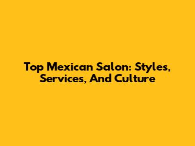 Top Mexican Salon: Styles, Services, And Culture