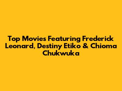Top Movies Featuring Frederick Leonard, Destiny Etiko & Chioma Chukwuka