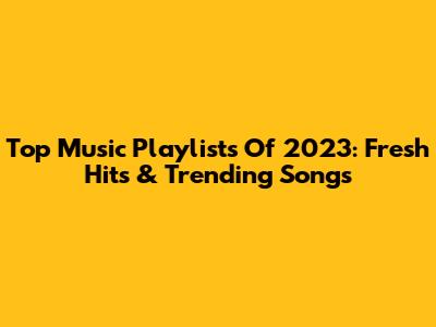 Top Music Playlists Of 2023: Fresh Hits & Trending Songs