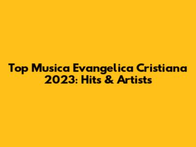 Top Musica Evangelica Cristiana 2023: Hits & Artists