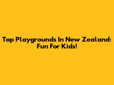 Top Playgrounds In New Zealand: Fun For Kids!