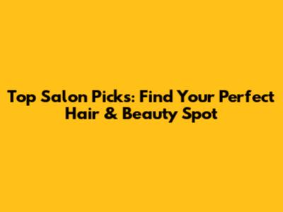 Top Salon Picks: Find Your Perfect Hair & Beauty Spot