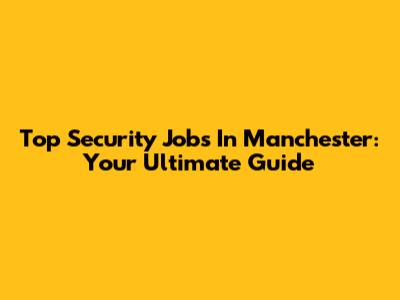 Top Security Jobs In Manchester: Your Ultimate Guide