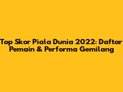 Top Skor Piala Dunia 2022: Daftar Pemain & Performa Gemilang