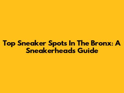 Top Sneaker Spots In The Bronx: A Sneakerhead's Guide