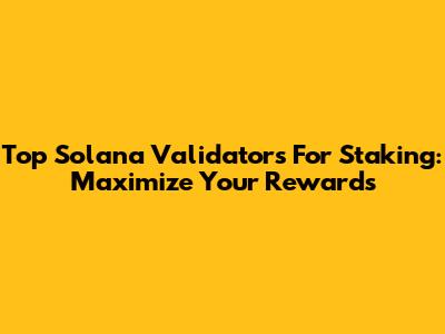Top Solana Validators For Staking: Maximize Your Rewards