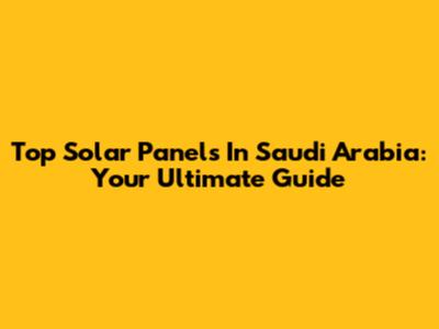 Top Solar Panels In Saudi Arabia: Your Ultimate Guide