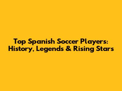 Top Spanish Soccer Players: History, Legends & Rising Stars