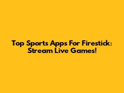Top Sports Apps For Firestick: Stream Live Games!