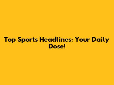 Top Sports Headlines: Your Daily Dose!