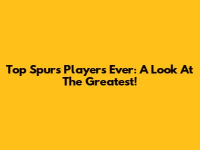 Top Spurs Players Ever: A Look At The Greatest!