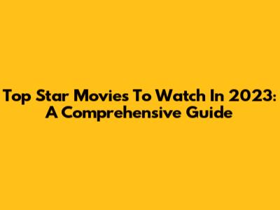 Top Star Movies To Watch In 2023: A Comprehensive Guide