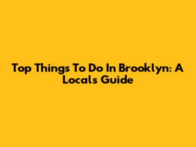 Top Things To Do In Brooklyn: A Local's Guide