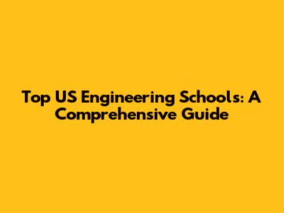 Top US Engineering Schools: A Comprehensive Guide