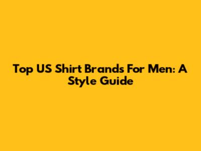 Top US Shirt Brands For Men: A Style Guide